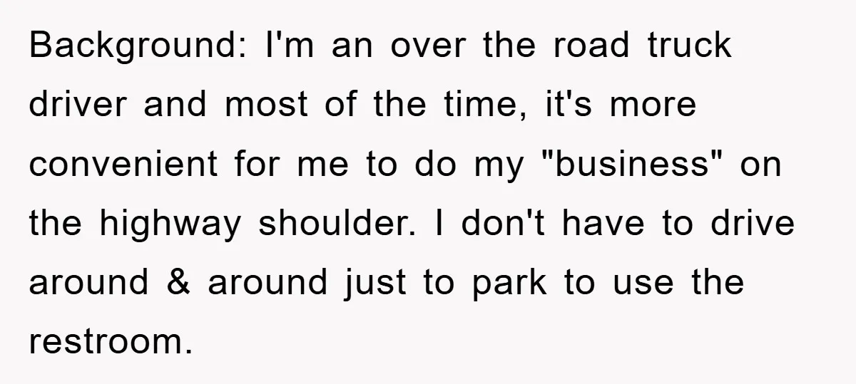 Background: I'm an over the road truck driver and most of the time, it's more convenient for me to do my "business" on the highway shoulder. I don't have to...