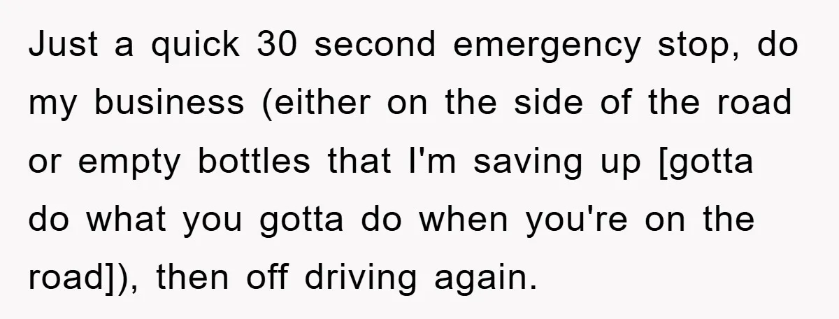 Just a quick 30 second emergency stop, do my business (either on the side of the road or empty bottles that I'm saving up [gotta do what you gotta do...