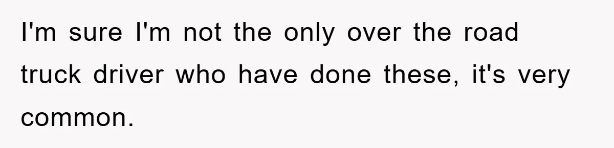 I'm sure I'm not the only over the road truck driver who have done these, it's very common.