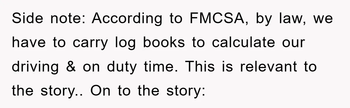 Side note: According to FMCSA, by law, we have to carry log books to calculate our driving & on duty time. This is relevant to the story.. On to the...