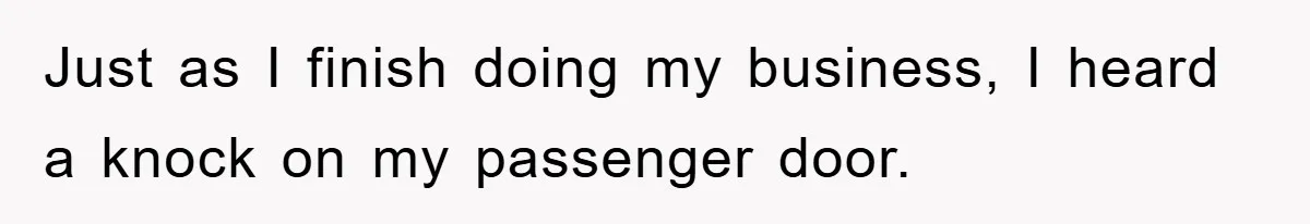 Just as I finish doing my business, I heard a knock on my passenger door.