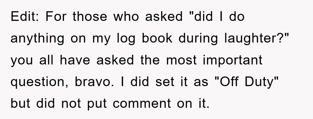 Edit: For those who asked "did I do anything on my log book during laughter?" you all have asked the most important question, bravo. I did set it as "Off...