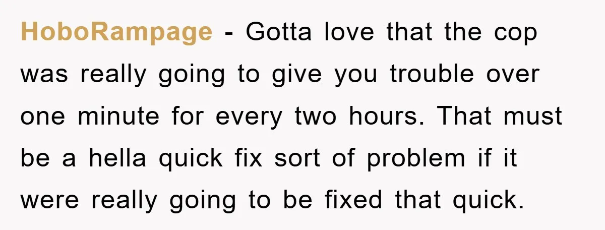 HoboRampage − Gotta love that the cop was really going to give you trouble over one minute for every two hours. That must be a hella quick fix sort of...