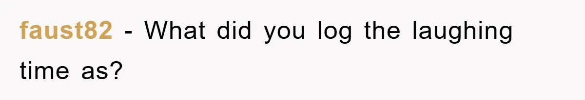 faust82 − What did you log the laughing time as?