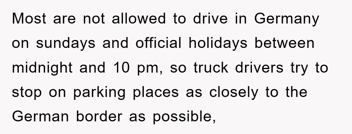 Most are not allowed to drive in Germany on sundays and official holidays between midnight and 10 pm, so truck drivers try to stop on parking places as closely to...