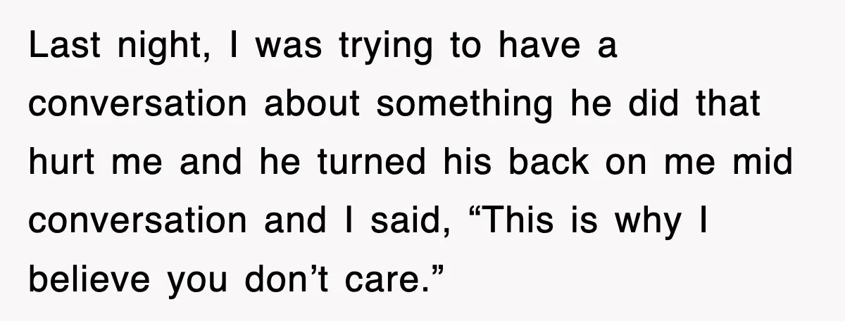 Last night, I was trying to have a conversation about something he did that hurt me and he turned his back on me mid conversation and I said, “This is...