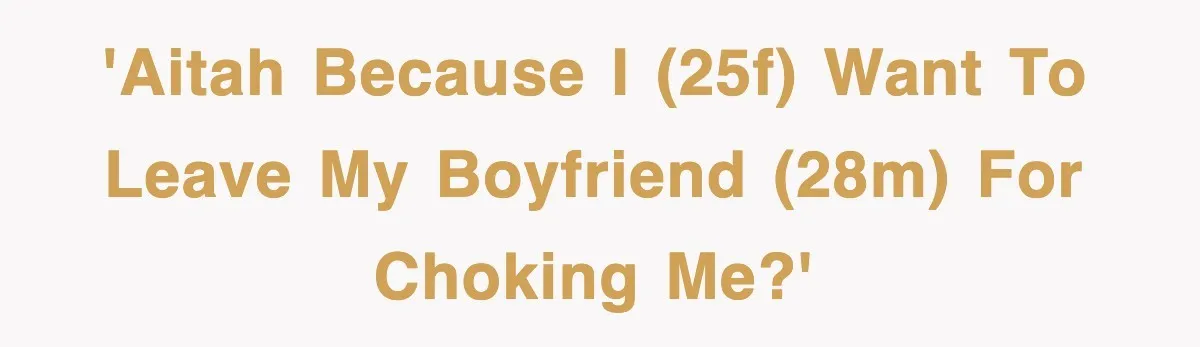 'AITAH because I (25F) want to leave my boyfriend (28M) for choking me?'