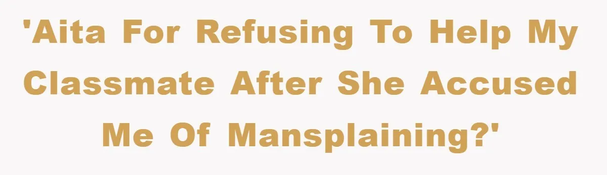 'AITA for refusing to help my classmate after she accused me of mansplaining?'