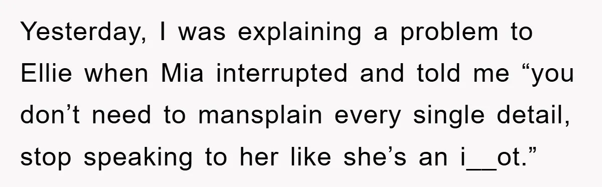 Yesterday, I was explaining a problem to Ellie when Mia interrupted and told me “you don’t need to mansplain every single detail, stop speaking to her like she’s an i__ot.”