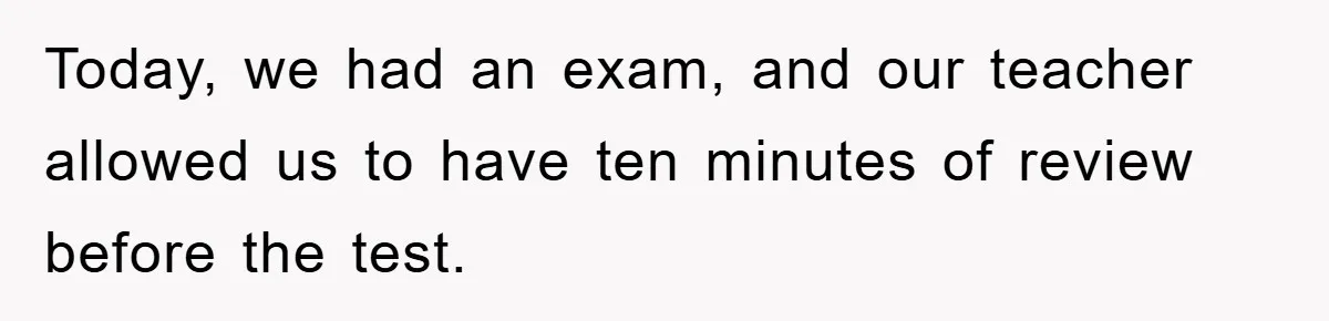 Today, we had an exam, and our teacher allowed us to have ten minutes of review before the test.