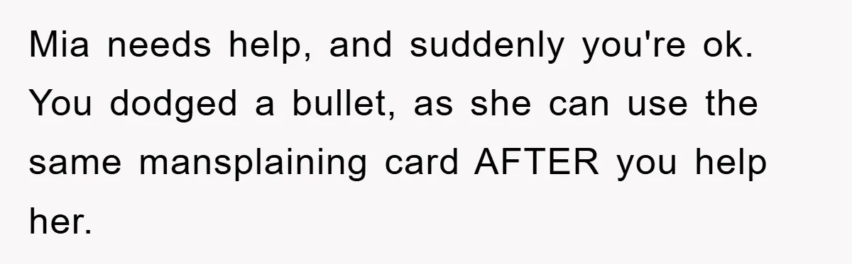 Mia needs help, and suddenly you're ok. You dodged a bullet, as she can use the same mansplaining card AFTER you help her.
