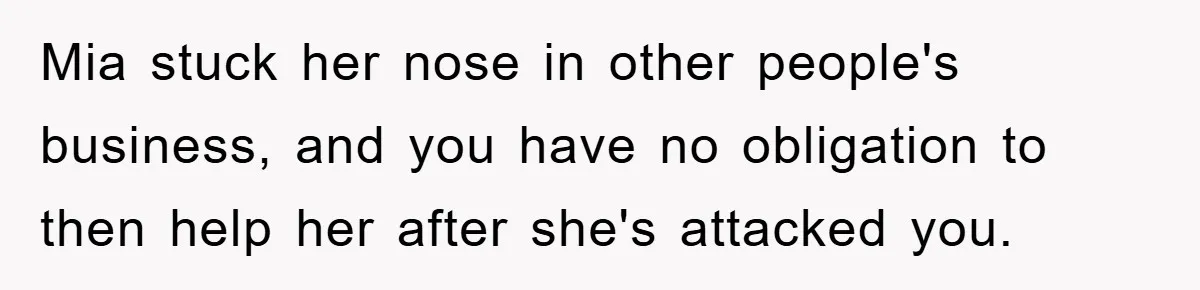 Mia stuck her nose in other people's business, and you have no obligation to then help her after she's attacked you.