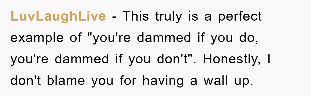 LuvLaughLive − This truly is a perfect example of "you're dammed if you do, you're dammed if you don't". Honestly, I don't blame you for having a wall up.