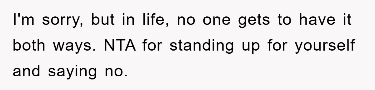 I'm sorry, but in life, no one gets to have it both ways. NTA for standing up for yourself and saying no.