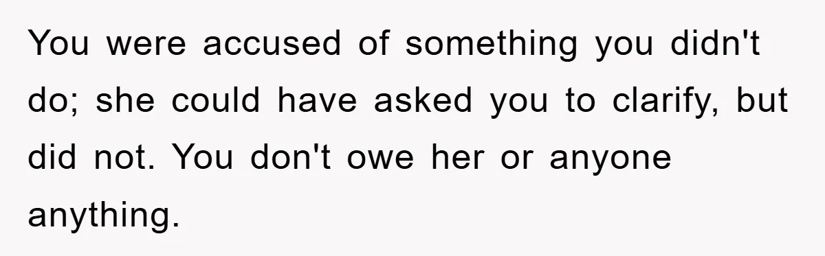 You were accused of something you didn't do; she could have asked you to clarify, but did not. You don't owe her or anyone anything.