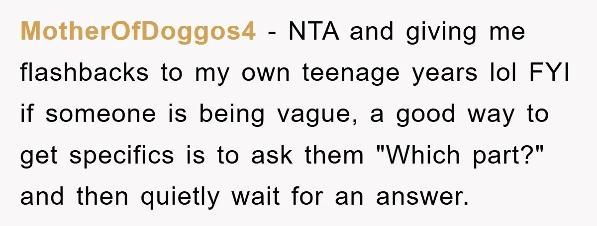 MotherOfDoggos4 − NTA and giving me flashbacks to my own teenage years lol FYI if someone is being vague, a good way to get specifics is to ask them "Which...