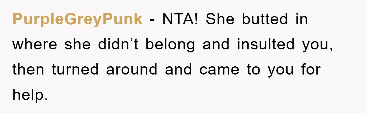 PurpleGreyPunk − NTA! She butted in where she didn’t belong and insulted you, then turned around and came to you for help.