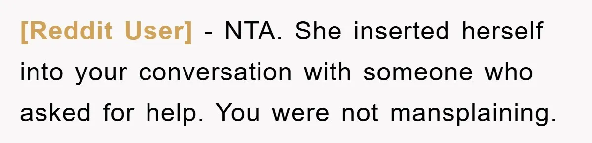 [Reddit User] − NTA. She inserted herself into your conversation with someone who asked for help. You were not mansplaining.