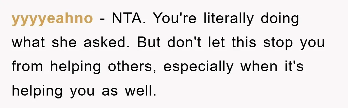 yyyyeahno − NTA. You're literally doing what she asked. But don't let this stop you from helping others, especially when it's helping you as well.