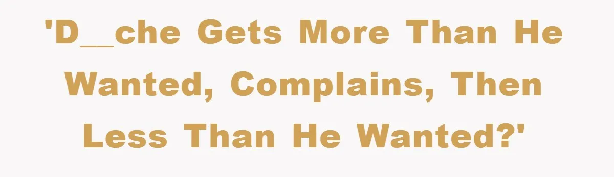 'D__che gets more than he wanted, complains, then less than he wanted?'