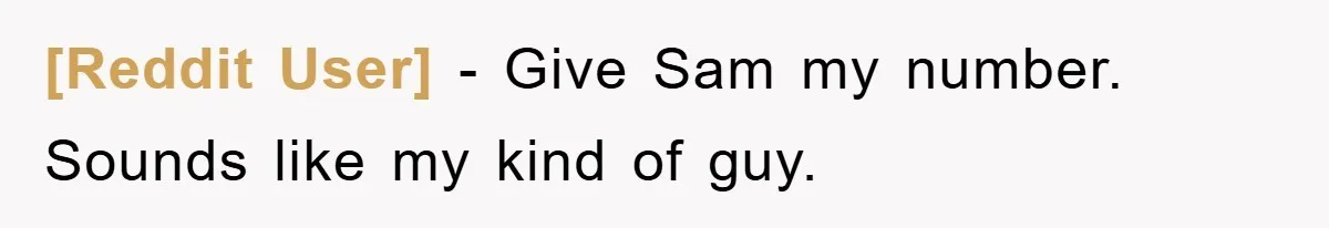 [Reddit User] − Give Sam my number. Sounds like my kind of guy.