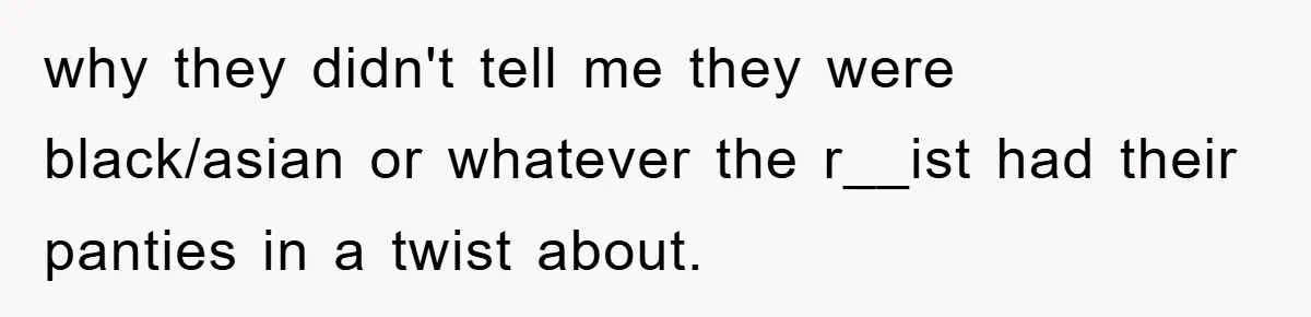 why they didn't tell me they were black/asian or whatever the r__ist had their panties in a twist about.