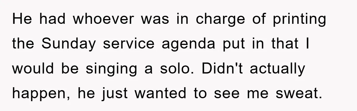 He had whoever was in charge of printing the Sunday service agenda put in that I would be singing a solo. Didn't actually happen, he just wanted to see me...