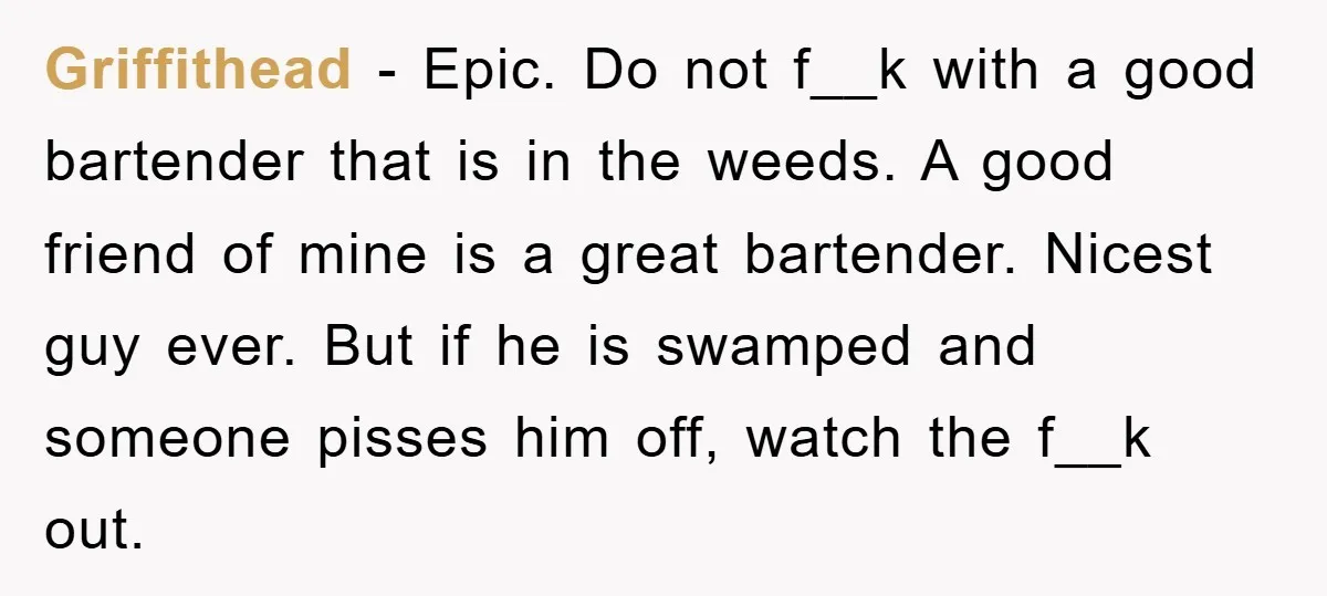 Griffithead − Epic. Do not f__k with a good bartender that is in the weeds. A good friend of mine is a great bartender. Nicest guy ever. But if he...
