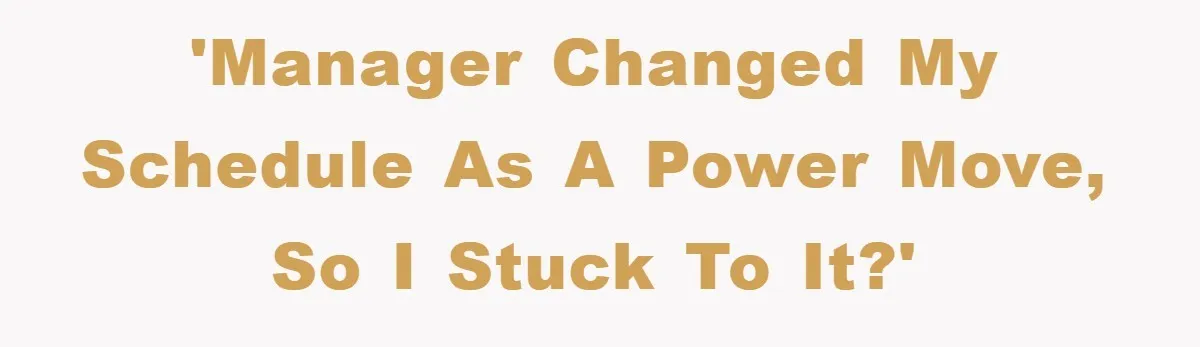 'Manager changed my schedule as a power move, so I stuck to it?'