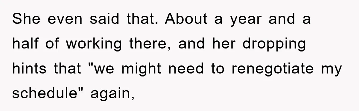 She even said that. About a year and a half of working there, and her dropping hints that "we might need to renegotiate my schedule" again,