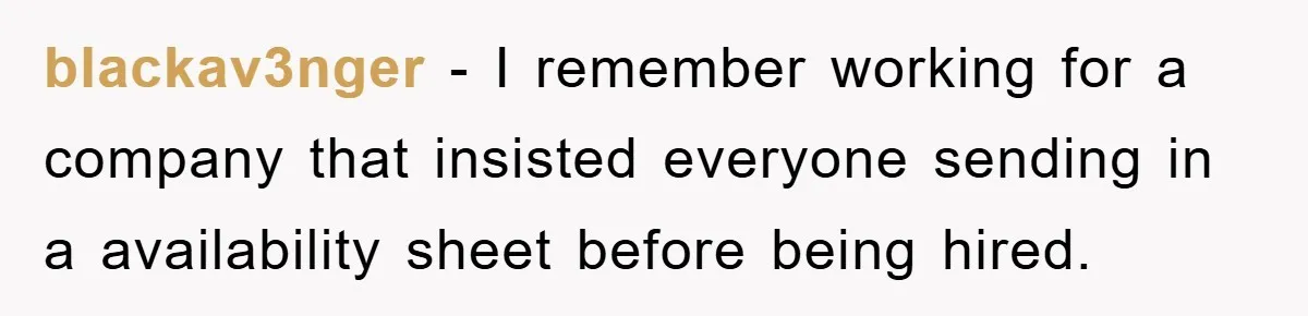 blackav3nger − I remember working for a company that insisted everyone sending in a availability sheet before being hired.