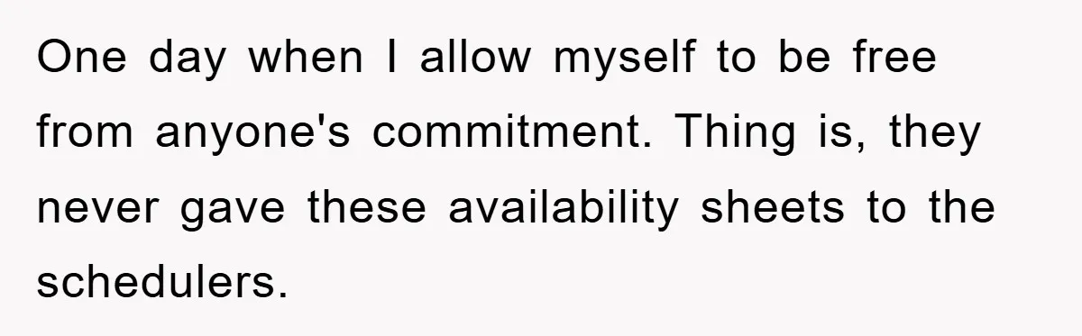 One day when I allow myself to be free from anyone's commitment. Thing is, they never gave these availability sheets to the schedulers.