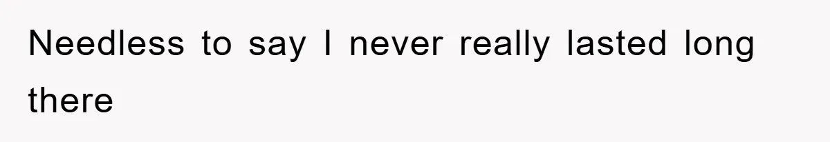 Needless to say I never really lasted long there