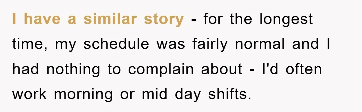 I have a similar story - for the longest time, my schedule was fairly normal and I had nothing to complain about - I'd often work morning or mid day...