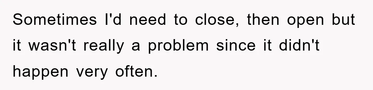 Sometimes I'd need to close, then open but it wasn't really a problem since it didn't happen very often.