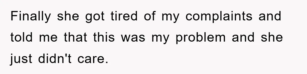 Finally she got tired of my complaints and told me that this was my problem and she just didn't care.