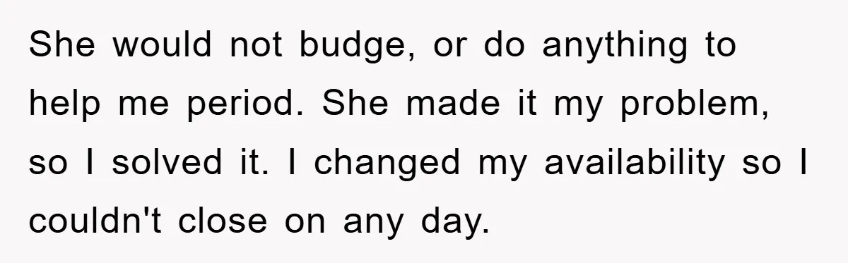 She would not budge, or do anything to help me period. She made it my problem, so I solved it. I changed my availability so I couldn't close on any...