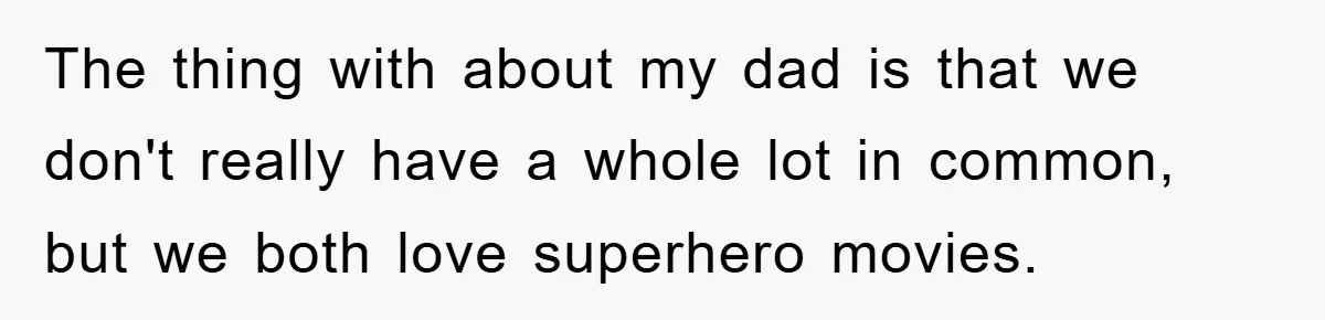 The thing with about my dad is that we don't really have a whole lot in common, but we both love superhero movies.