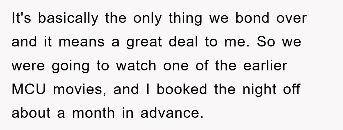 It's basically the only thing we bond over and it means a great deal to me. So we were going to watch one of the earlier MCU movies, and I...