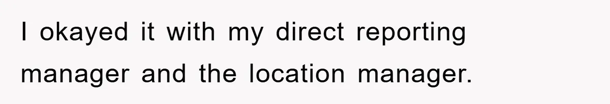 I okayed it with my direct reporting manager and the location manager.