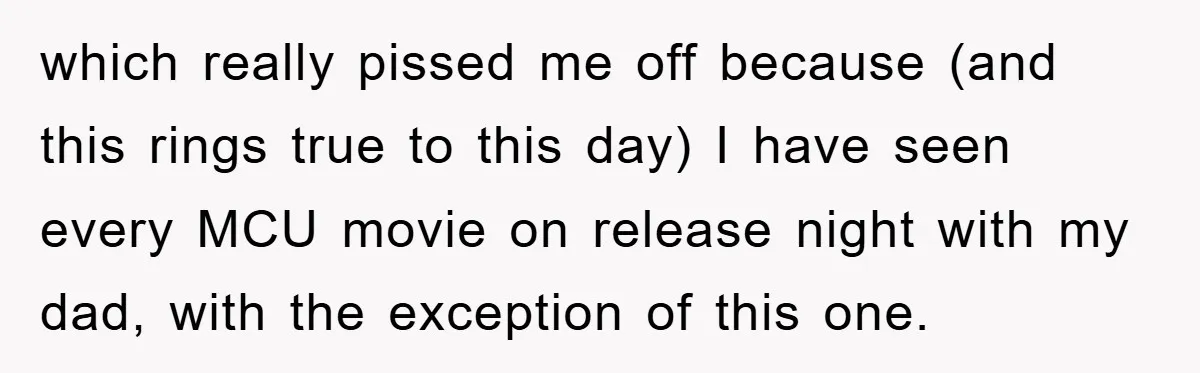 which really pissed me off because (and this rings true to this day) I have seen every MCU movie on release night with my dad, with the exception of this...