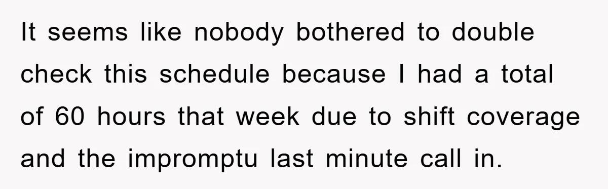 It seems like nobody bothered to double check this schedule because I had a total of 60 hours that week due to shift coverage and the impromptu last minute call...