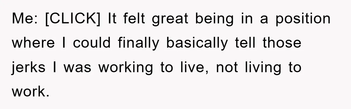 Me: [CLICK] It felt great being in a position where I could finally basically tell those jerks I was working to live, not living to work.