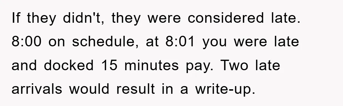 If they didn't, they were considered late. 8:00 on schedule, at 8:01 you were late and docked 15 minutes pay. Two late arrivals would result in a write-up.