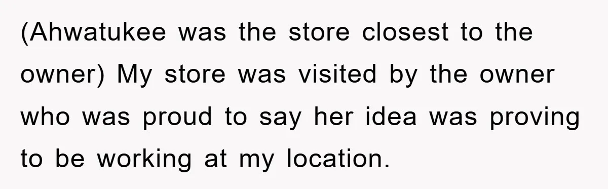 (Ahwatukee was the store closest to the owner) My store was visited by the owner who was proud to say her idea was proving to be working at my location.
