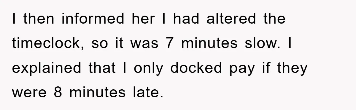 I then informed her I had altered the timeclock, so it was 7 minutes slow. I explained that I only docked pay if they were 8 minutes late.