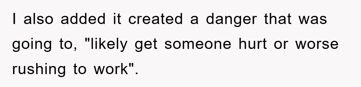 I also added it created a danger that was going to, "likely get someone hurt or worse rushing to work".