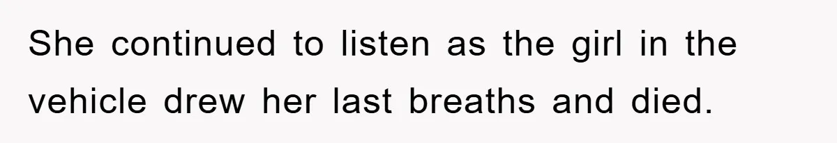 She continued to listen as the girl in the vehicle drew her last breaths and died.