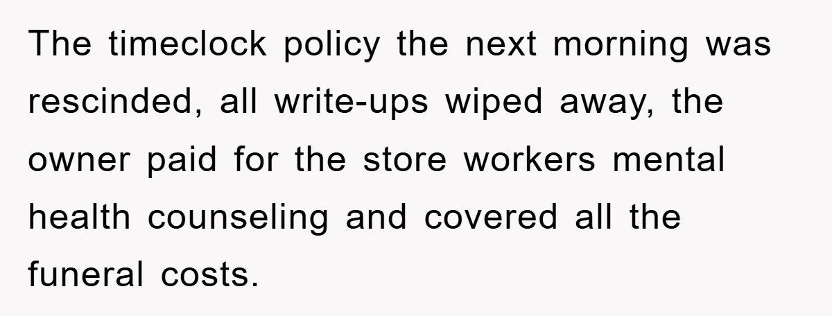 The timeclock policy the next morning was rescinded, all write-ups wiped away, the owner paid for the store workers mental health counseling and covered all the funeral costs.
