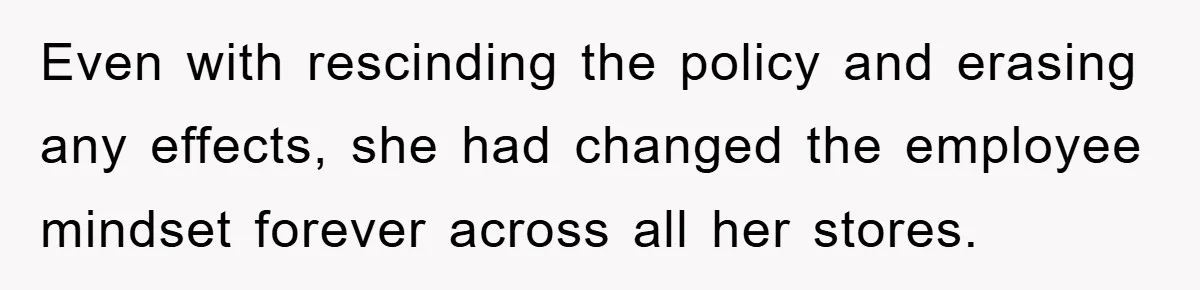 Even with rescinding the policy and erasing any effects, she had changed the employee mindset forever across all her stores.